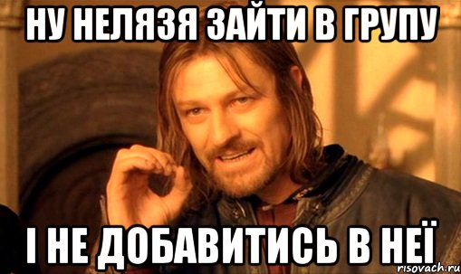 НУ НЕЛЯЗЯ ЗАЙТИ В ГРУПУ І НЕ ДОБАВИТИСЬ В НЕЇ, Мем Нельзя просто так взять и (Боромир мем)