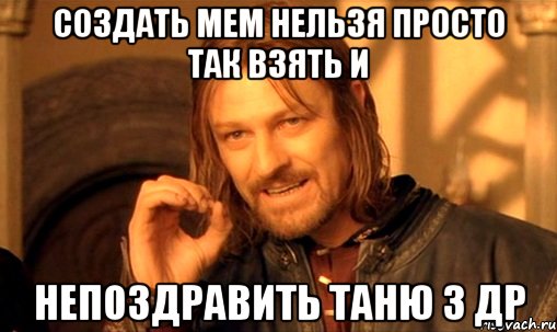 Создать мем Нельзя просто так взять и непоздравить таню з др, Мем Нельзя просто так взять и (Боромир мем)