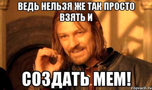 Ведь нельзя же так просто взять и создать мем!, Мем Нельзя просто так взять и (Боромир мем)