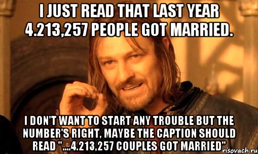 I just read that last year 4.213,257 people got married. I don't want to start any trouble but the number's right, maybe the caption should read "....4.213,257 COUPLES got married", Мем Нельзя просто так взять и (Боромир мем)