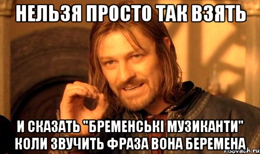 нельзя просто так взять и сказать "бременські музиканти" коли звучить фраза вона беремена, Мем Нельзя просто так взять и (Боромир мем)