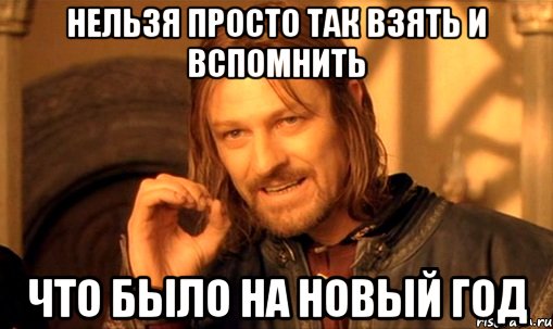 Нельзя просто так взять и вспомнить что было на Новый Год, Мем Нельзя просто так взять и (Боромир мем)
