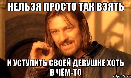 НЕЛЬЗЯ ПРОСТО ТАК ВЗЯТЬ И УСТУПИТЬ СВОЕЙ ДЕВУШКЕ ХОТЬ В ЧЁМ-ТО, Мем Нельзя просто так взять и (Боромир мем)