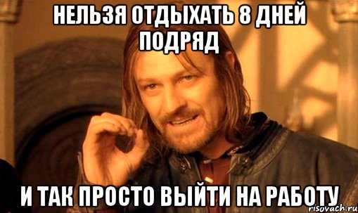 Нельзя отдыхать 8 дней подряд И так просто выйти на работу, Мем Нельзя просто так взять и (Боромир мем)