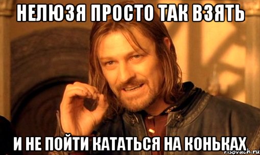 Нелюзя просто так взять и не пойти кататься на коньках, Мем Нельзя просто так взять и (Боромир мем)