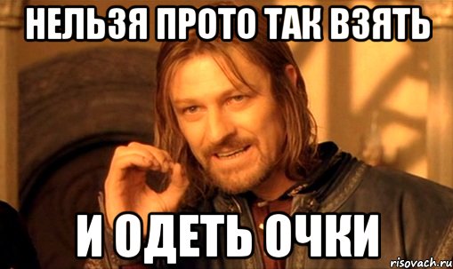 нельзя прото так взять и одеть очки, Мем Нельзя просто так взять и (Боромир мем)