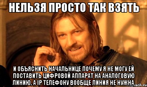 НЕЛЬЗЯ ПРОСТО ТАК ВЗЯТЬ И ОБЪЯСНИТЬ НАЧАЛЬНИЦЕ ПОЧЕМУ Я НЕ МОГУ ЕЙ ПОСТАВИТЬ ЦИФРОВОЙ АППАРАТ НА АНАЛОГОВУЮ ЛИНИЮ, А IP ТЕЛЕФОНУ ВООБЩЕ ЛИНИЯ НЕ НУЖНА, Мем Нельзя просто так взять и (Боромир мем)