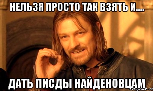 нельзя просто так взять и.... дать писды найденовцам, Мем Нельзя просто так взять и (Боромир мем)