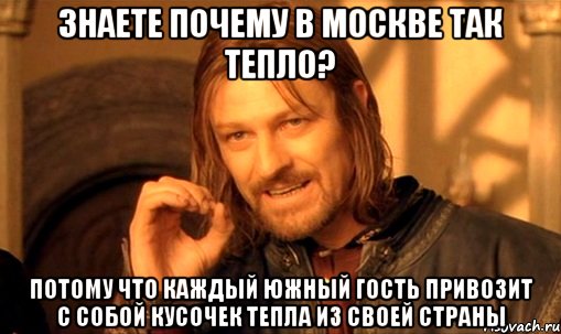 знаете почему в Москве так тепло? потому что каждый южный гость привозит с собой кусочек тепла из своей страны, Мем Нельзя просто так взять и (Боромир мем)