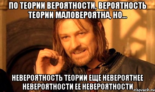 по теории вероятности, вероятность теории маловероятна, но... невероятность теории еще невероятнее невероятности ее невероятности, Мем Нельзя просто так взять и (Боромир мем)