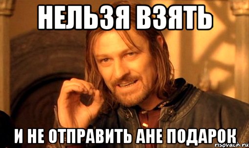 Нельзя взять и не отправить Ане подарок, Мем Нельзя просто так взять и (Боромир мем)