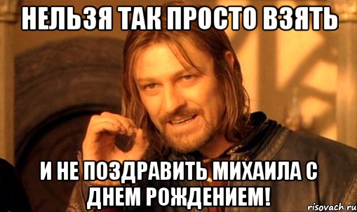 Нельзя так просто взять и не поздравить Михаила с ДНЕМ РОЖДЕНИЕМ!, Мем Нельзя просто так взять и (Боромир мем)