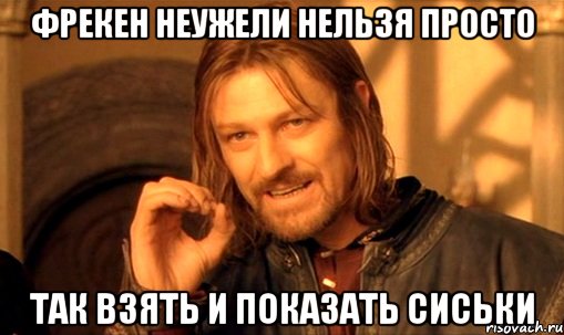 фрекен неужели нельзя просто так взять и показать сиськи, Мем Нельзя просто так взять и (Боромир мем)