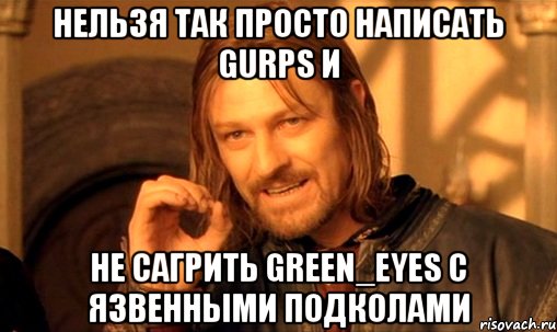 Нельзя так просто написать GURPS и не сагрить green_eyes c язвенными подколами, Мем Нельзя просто так взять и (Боромир мем)