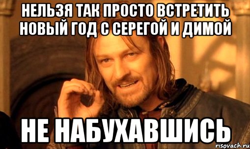 нельзя так просто встретить новый год с Серегой и Димой не набухавшись, Мем Нельзя просто так взять и (Боромир мем)