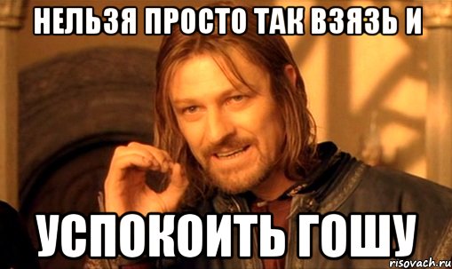 Нельзя просто так взязь и Успокоить Гошу, Мем Нельзя просто так взять и (Боромир мем)