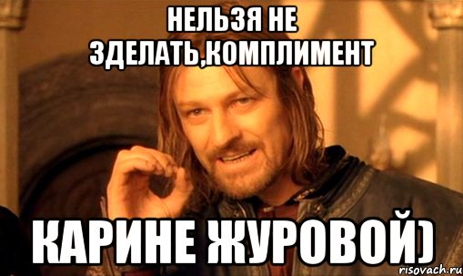 нельзя не зделать,комплимент карине журовой), Мем Нельзя просто так взять и (Боромир мем)