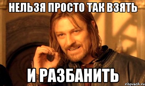 Нельзя просто так взять и разбанить, Мем Нельзя просто так взять и (Боромир мем)