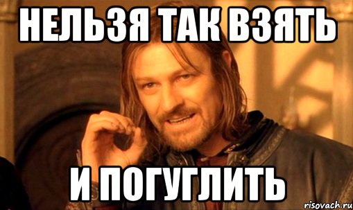 Нельзя так взять И погуглить, Мем Нельзя просто так взять и (Боромир мем)