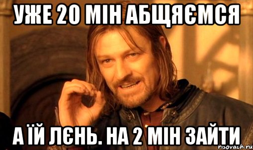 Уже 20 мін абщяємся а їй лєнь. на 2 мін зайти