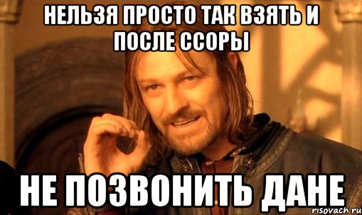 нельзя просто так взять и после ссоры не позвонить Дане, Мем Нельзя просто так взять и (Боромир мем)