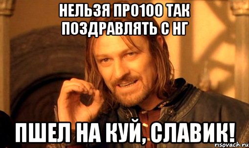 нельзя про100 так поздравлять с НГ пшел на куй, Славик!, Мем Нельзя просто так взять и (Боромир мем)