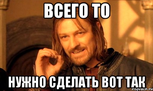 ВСЕГО ТО НУЖНО СДЕЛАТЬ ВОТ ТАК, Мем Нельзя просто так взять и (Боромир мем)