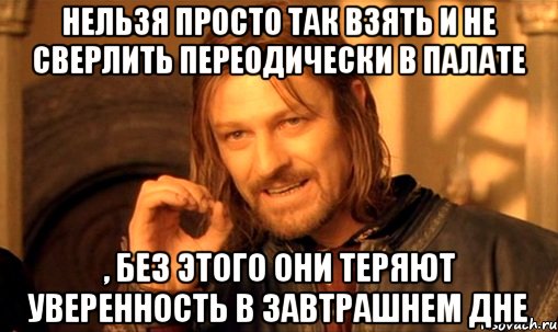нельзя просто так взять и не сверлить переодически в палате , без этого они теряют уверенность в завтрашнем дне, Мем Нельзя просто так взять и (Боромир мем)