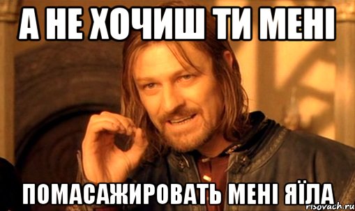 а не хочиш ти мені помасажировать мені яїла, Мем Нельзя просто так взять и (Боромир мем)
