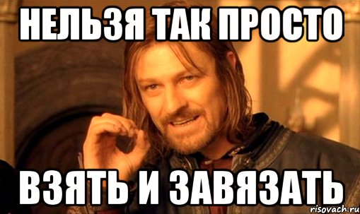 НЕЛЬЗЯ ТАК ПРОСТО ВЗЯТЬ И ЗАВЯЗАТЬ, Мем Нельзя просто так взять и (Боромир мем)