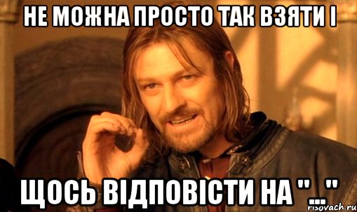 Не можна просто так взяти і щось відповісти на "...", Мем Нельзя просто так взять и (Боромир мем)