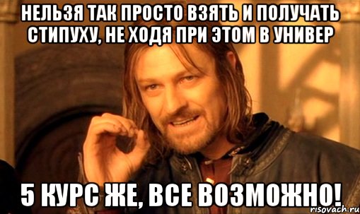 НЕЛЬЗЯ ТАК ПРОСТО ВЗЯТЬ И ПОЛУЧАТЬ СТИПУХУ, НЕ ХОДЯ ПРИ ЭТОМ В УНИВЕР 5 КУРС ЖЕ, ВСЕ ВОЗМОЖНО!, Мем Нельзя просто так взять и (Боромир мем)