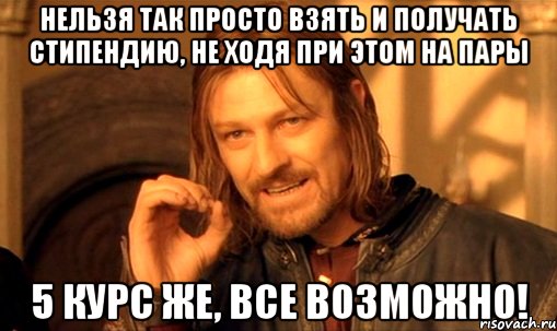 НЕЛЬЗЯ ТАК ПРОСТО ВЗЯТЬ И ПОЛУЧАТЬ СТИПЕНДИЮ, НЕ ХОДЯ ПРИ ЭТОМ НА ПАРЫ 5 КУРС ЖЕ, ВСЕ ВОЗМОЖНО!, Мем Нельзя просто так взять и (Боромир мем)