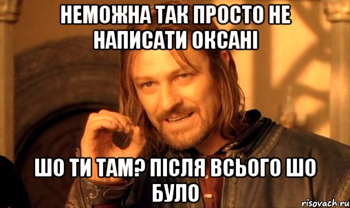 Неможна так просто не написати Оксані Шо ти там? після всього шо було, Мем Нельзя просто так взять и (Боромир мем)