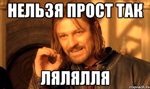 нельзя прост так лялялля, Мем Нельзя просто так взять и (Боромир мем)