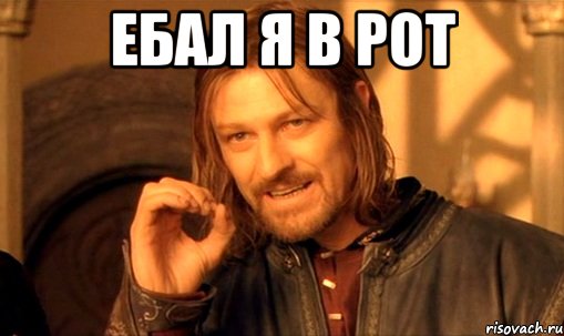 ебал я в рот , Мем Нельзя просто так взять и (Боромир мем)