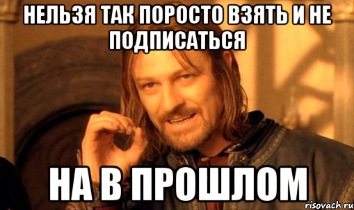 нельзя так поросто взять и не подписаться на В прошлом, Мем Нельзя просто так взять и (Боромир мем)