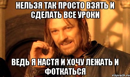 нельзя так просто взять и сделать все уроки ведь я настя и хочу лежать и фоткаться, Мем Нельзя просто так взять и (Боромир мем)