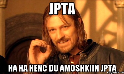 jpta ha ha henc du amoshkiin jpta, Мем Нельзя просто так взять и (Боромир мем)