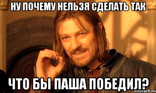 Ну почему нельзя сделать так Что бы паша победил?, Мем Нельзя просто так взять и (Боромир мем)