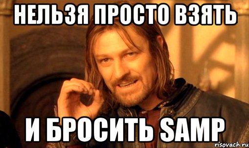 Нельзя просто взять и бросить samp, Мем Нельзя просто так взять и (Боромир мем)
