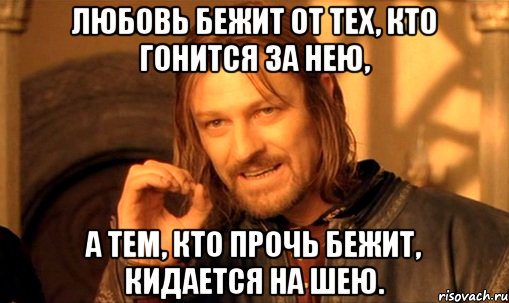 Любовь бежит от тех, кто гонится за нею, а тем, кто прочь бежит, кидается на шею.