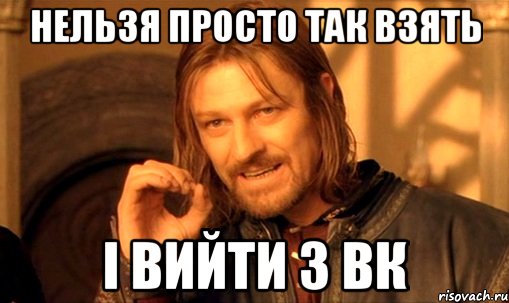 Нельзя просто так взять І вийти з вк, Мем Нельзя просто так взять и (Боромир мем)