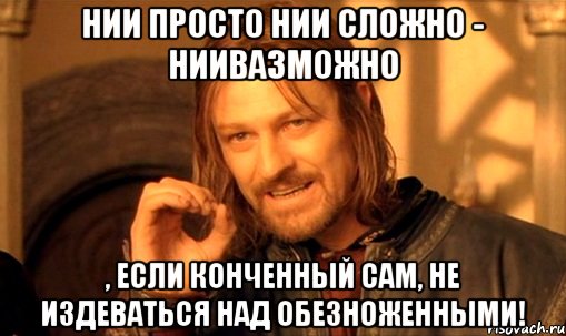 нии просто нии сложно - ниивазможно , если конченный сам, не издеваться над обезноженными!, Мем Нельзя просто так взять и (Боромир мем)