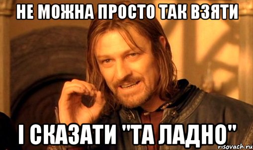 Не можна просто так взяти і сказати "та ладно", Мем Нельзя просто так взять и (Боромир мем)