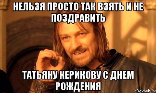 Нельзя просто так взять и не поздравить Татьяну Керикову с днем рождения, Мем Нельзя просто так взять и (Боромир мем)