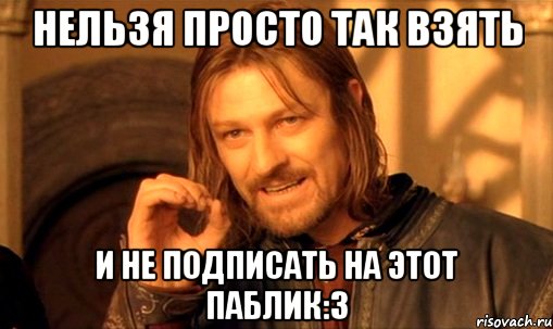 Нельзя просто так взять И не подписать на этот паблик:3, Мем Нельзя просто так взять и (Боромир мем)