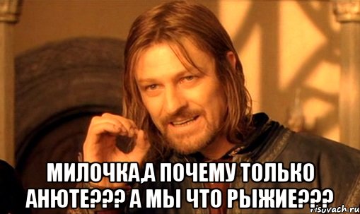  МИЛОЧКА,А ПОЧЕМУ ТОЛЬКО АНЮТЕ??? А МЫ ЧТО РЫЖИЕ???, Мем Нельзя просто так взять и (Боромир мем)