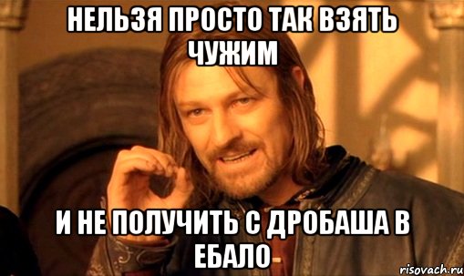 Нельзя просто так взять чужим и не получить с дробаша в ебало, Мем Нельзя просто так взять и (Боромир мем)