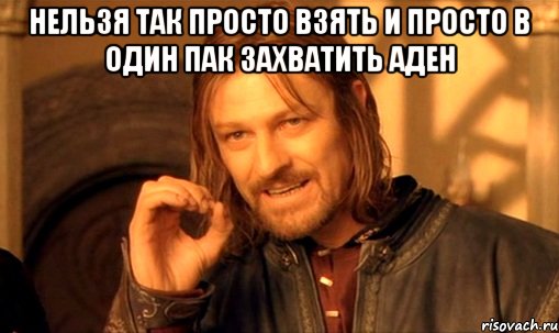 Нельзя так просто взять и просто в один пак захватить аден , Мем Нельзя просто так взять и (Боромир мем)